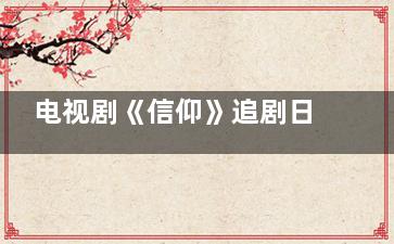 电视剧《信仰》追剧日历每周几几点更新几集  信仰全集多少集